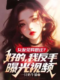 女友见异思迁？好的，我反手曝光视频