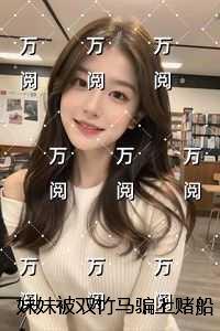 妹妹被双竹马骗上赌船输光一切后我让她跟到底