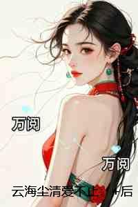 云海尘清爱不止：人气小说未删减节选