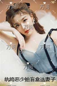 纨绔恶少抽盲盒选妻子，我换嫁绝嗣总裁后他发疯求原谅+免费+后续