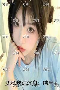 沈意欢陆沉舟：结局+番外+后续言情作品